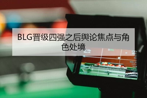 BLG晋级四强之后舆论焦点与角色处境